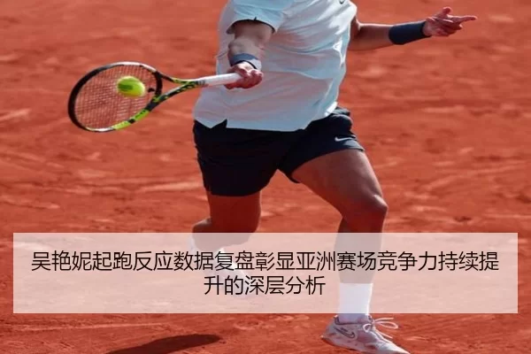 吴艳妮起跑反应数据复盘彰显亚洲赛场竞争力持续提升的深层分析